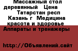 Массажный стол деревянный › Цена ­ 8 000 - Татарстан респ., Казань г. Медицина, красота и здоровье » Аппараты и тренажеры   